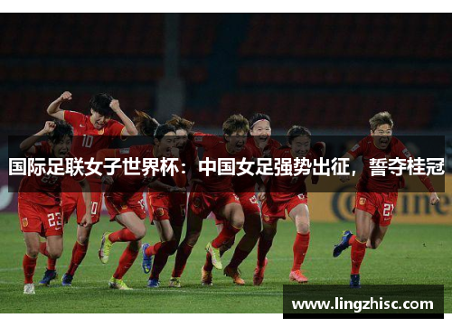 国际足联女子世界杯：中国女足强势出征，誓夺桂冠